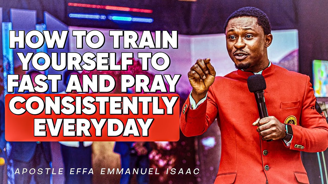 HOW TO TRAIN YOURSELF TO FAST AND PRAY CONSISTENTLY || APOSTLE EFFA EMMANUEL ISAAC