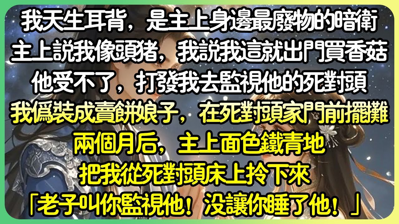 【古言💕完结】我天生耳背，是主上身邊最廢物的暗衛。他受不了，打發我去監視他的死對頭。兩個月後，主上面色鐵青地把我從死對頭床上拎下來。「老子叫你監視他！沒讓你睡了他！」#薄荷听书