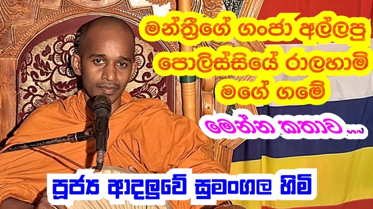 පූජ්‍ය ආදලුවේ සුමංගල හිමි..මන්ත්‍රී ගේ  ගංජා අල්ලපු  පොලීසියේ රාලහිමි මගේ ගමේ..