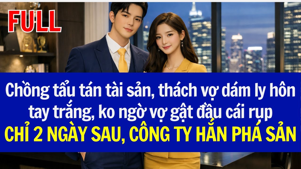 Chồng tẩu tán tài sản, thách vợ dám ly hôn tay trắng, ko ngờ vợ OK, CHỈ 2 NGÀY SAU, CTY HẮN PHÁ SẢN