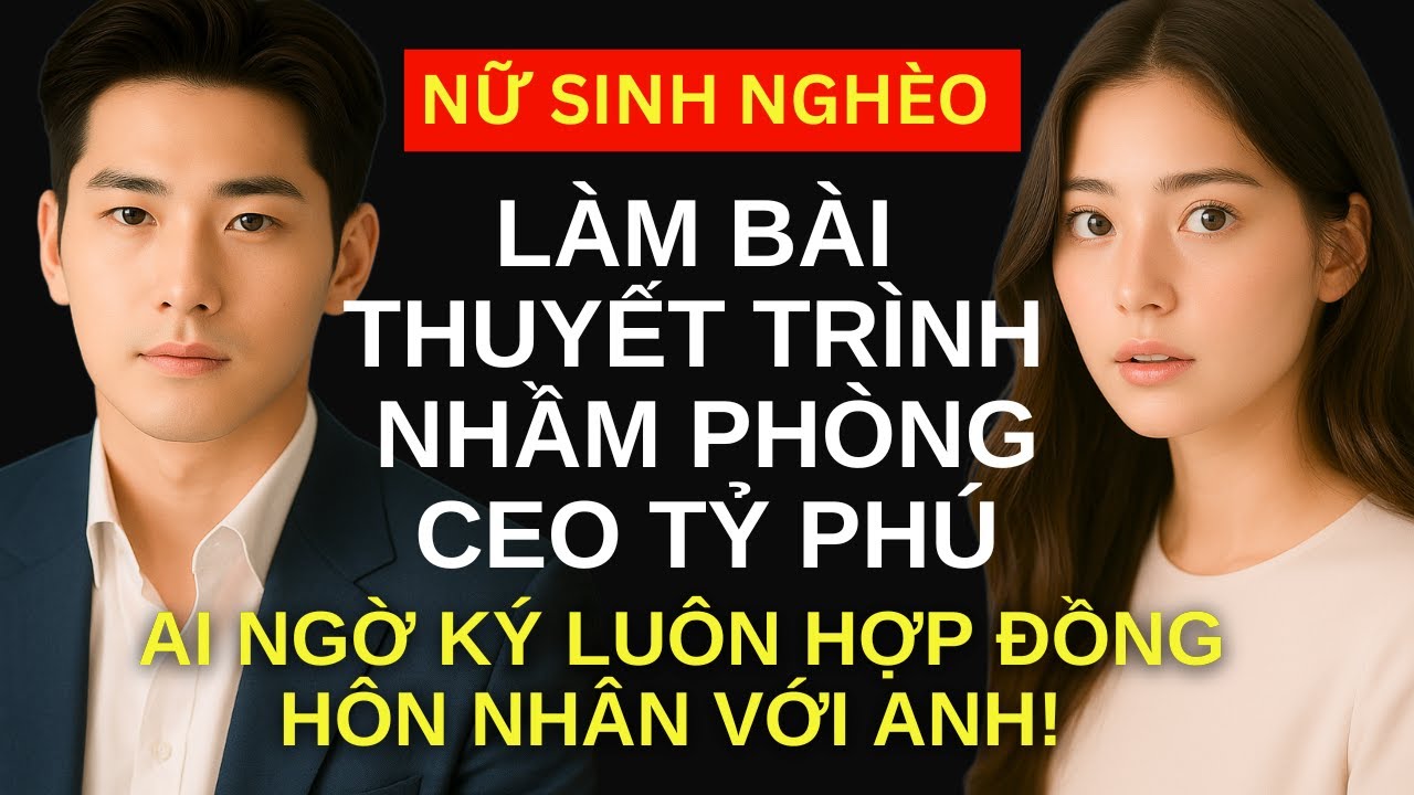 Nữ Sinh Nghèo làm bài thuyết trình nhầm phòng, ai ngờ ký luôn hợp đồng hôn nhân với CEO tỷ phú