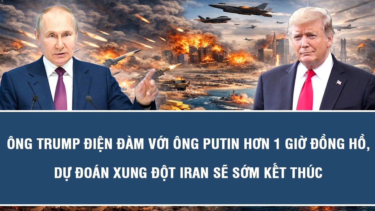 Ông Trump điện đàm với ông Putin hơn 1 giờ đồng hồ, dự đoán xung đột Iran sẽ sớm kết thúc