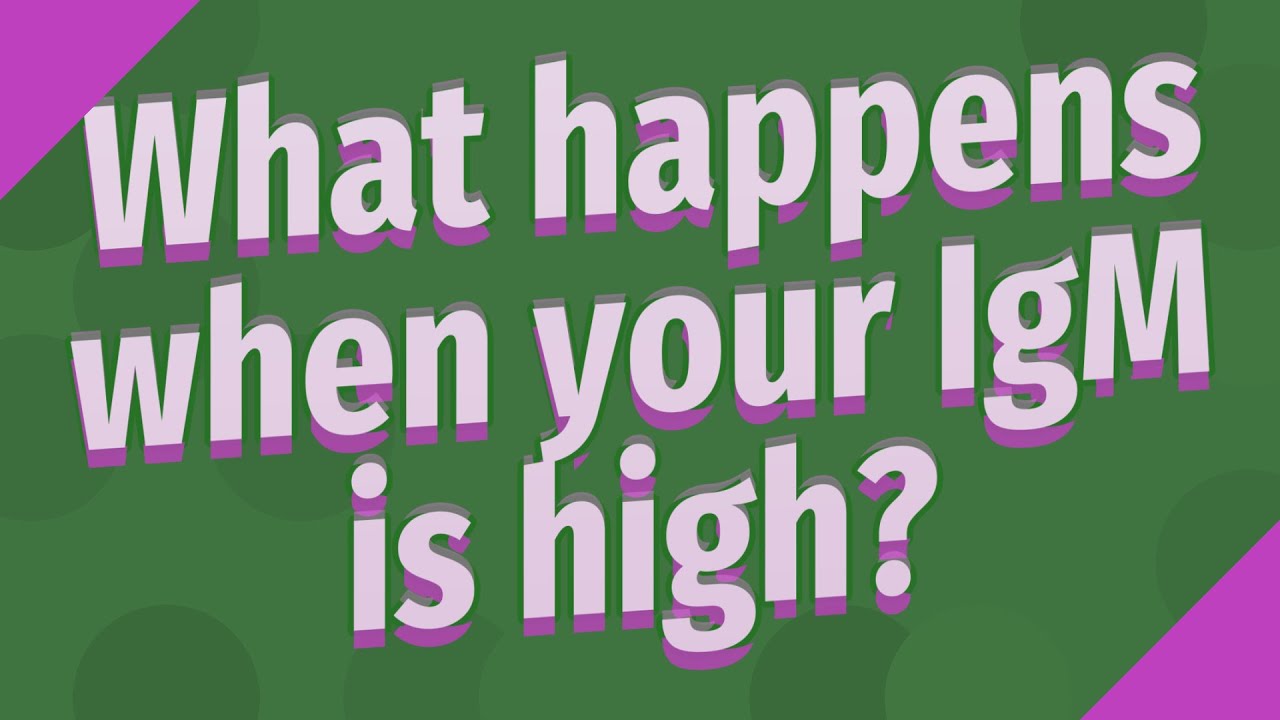 What happens when your IgM is high?