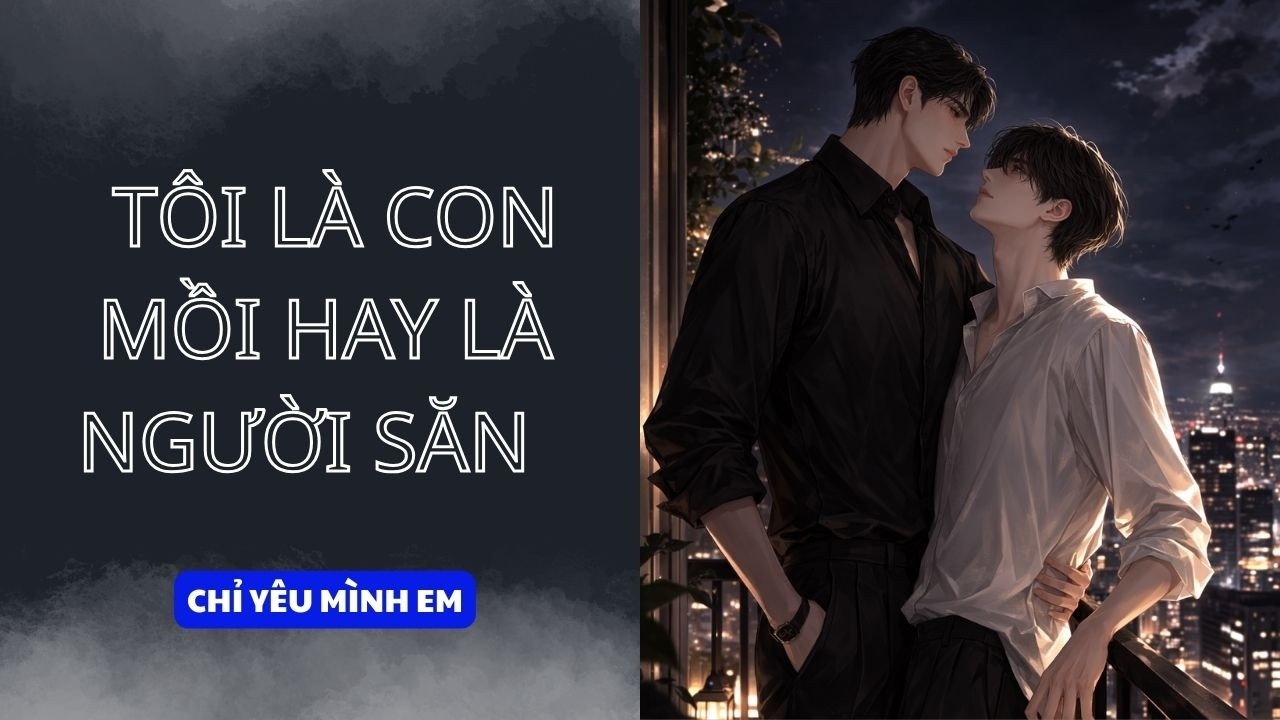 TRUYỆN BOY LOVE / TÔI LÀ CON MỒI HAY LÀ NGƯỜI SĂN / CHỈ YÊU MÌNH EM