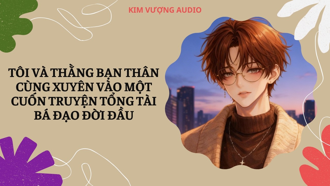 [Đam Mỹ Audio] [Full] TÔI VÀ THẰNG BẠN THÂN CÙNG XUYÊN VÀO MỘT CUỐN TRUYỆN TỔNG TÀI BÁ ĐẠO ĐỜI ĐẦU