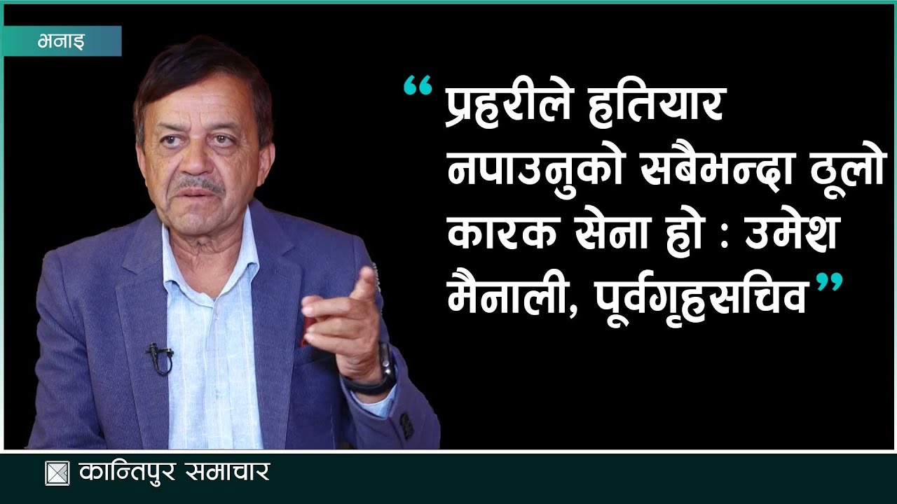 प्रहरीले हतियार नपाउनुको सबैभन्दा ठूलो कारक सेना हो : उमेश मैनाली, पूर्वगृहसचिव | Kantipur Samachar