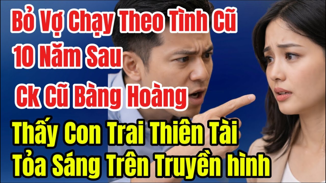  Bỏ Vợ Chạy Theo Tình Cũ,10 Năm Sau Ck Cũ Bàng Hoàng Thấy Con Trai Thiên Tài Tỏa Sáng TrênTruyềnHình