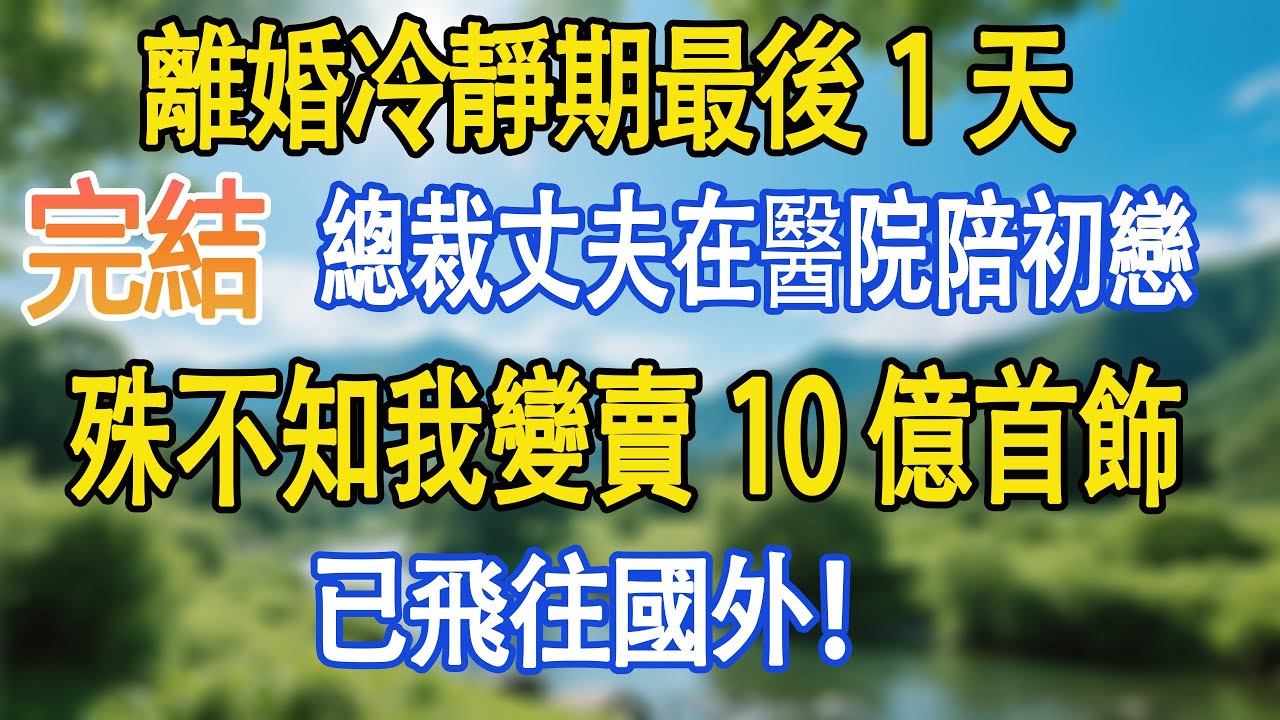 【完結故事】離婚冷靜期最後1天，總裁丈夫在醫院陪初戀，殊不知我變賣10億首飾，已飛往國外！#故事頻道#愛情故事#情感故事#婚姻#出軌#小說
