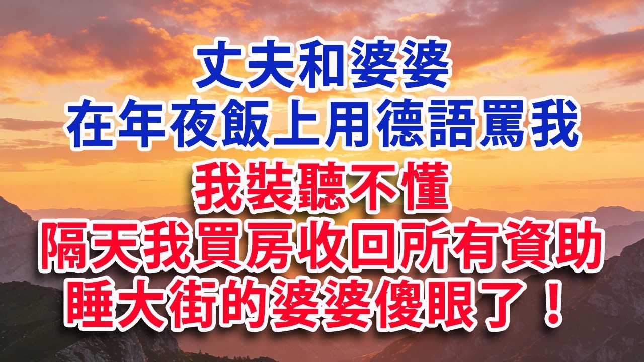 【满分爽文】丈夫和婆婆 在年夜飯上用德語罵我 我裝聽不懂 隔天我買房收回所有資助  睡大街的婆婆傻眼了！#婆媳 #家庭 #情感故事 #晚年生活 #為人處世 #生活經驗 #情感