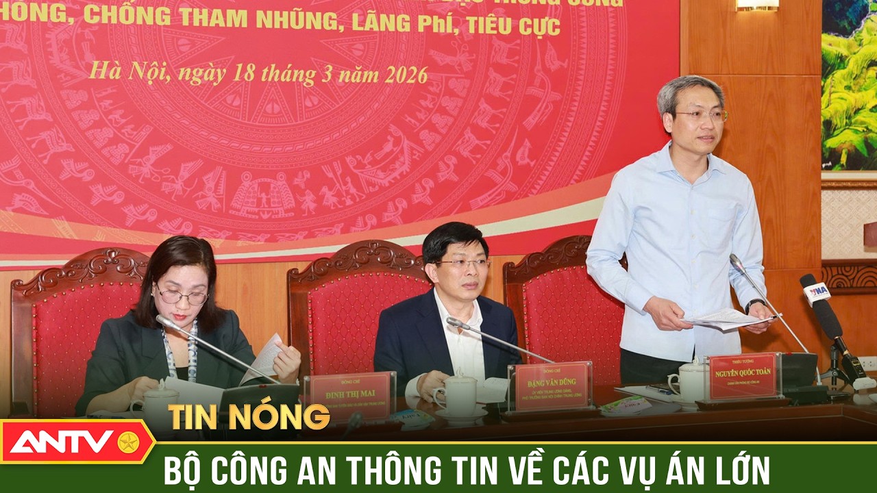Bộ C&ocirc;ng an th&ocirc;ng tin về c&aacute;c vụ &aacute;n lớn dư luận x&atilde; hội quan t&acirc;m | ANTV