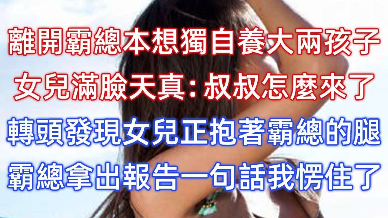 離開霸總本想獨自養大兩孩子，女兒滿臉天真：叔叔怎麼來了！轉頭發現女兒正抱著霸總的腿，霸總拿出報告一句話我愣住了！