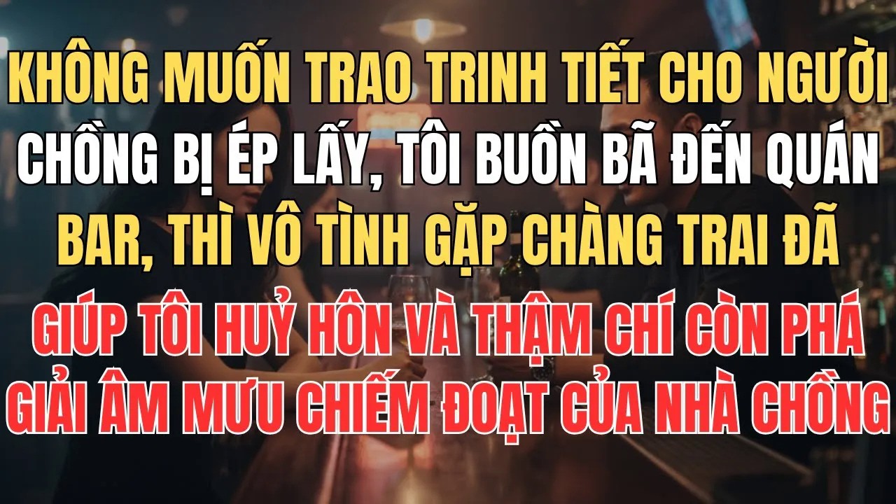 Không Muốn Trao Trinh Tiết Cho Người Chồng Bị Ép Cưới, Tôi Đến Quán Bar Thì Vô Tình Gặp Được Người