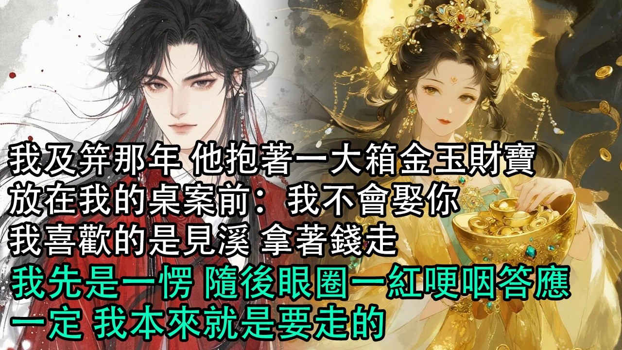 【一口氣看完】我及笄那年 他抱著一大箱金玉財寶，放在我的桌案前：我不會娶你，我喜歡的是見溪 拿著錢走，我先是一愣 隨後眼圈一紅哽咽答應，一定 我本來就是要走的#古言 #有聲小說 #情感故事