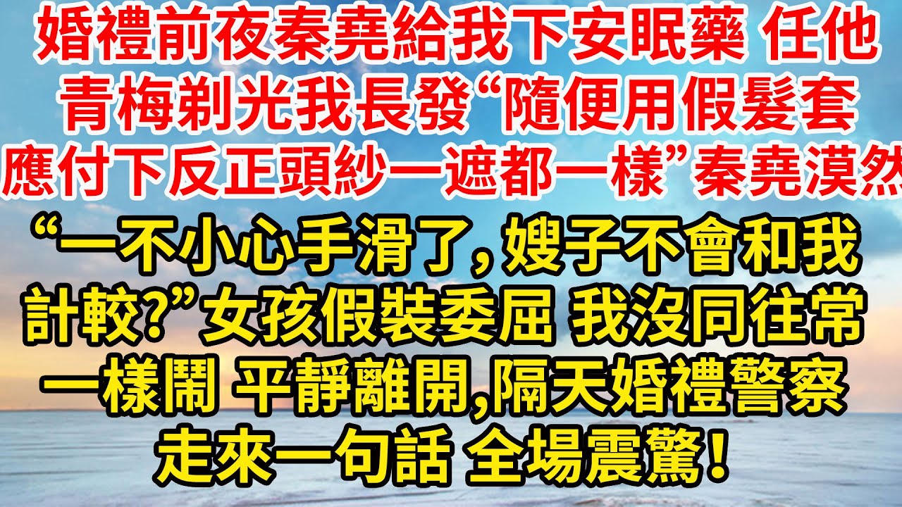 婚禮前夜秦堯給我下安眠藥，任他青梅剃光我長發“隨便用假髮套應付下，反正頭紗一遮都一樣”秦堯漠然“一不小心手滑了，嫂子不會和我計較?”女孩假裝委屈，我沒同往常一樣鬧 平靜離開