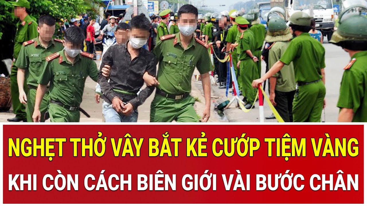 Bản tin: Nghẹt thở vây bắt kẻ cướp tiệm vàng: Sa lưới khi còn cách biên giới vài bước chân