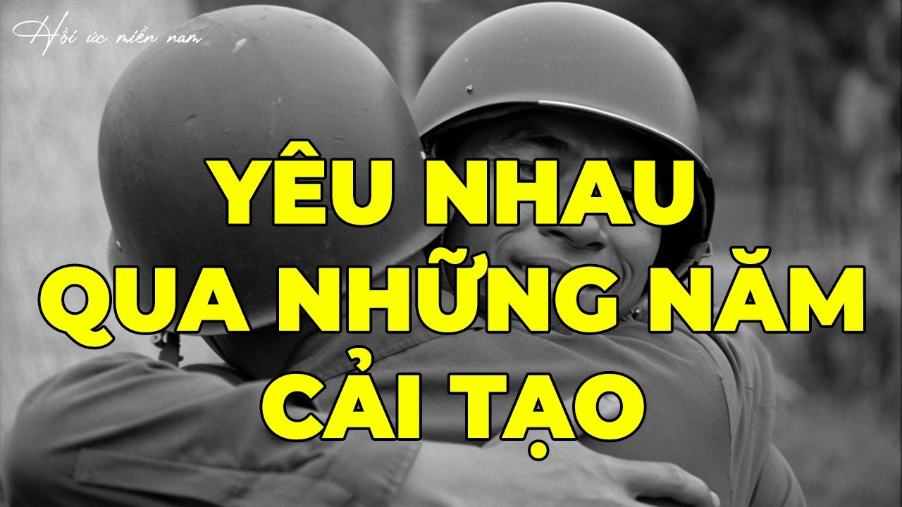 Yêu Nhau Qua Những Năm Tháng Cải Tạo | Hồi Ký Miền Nam