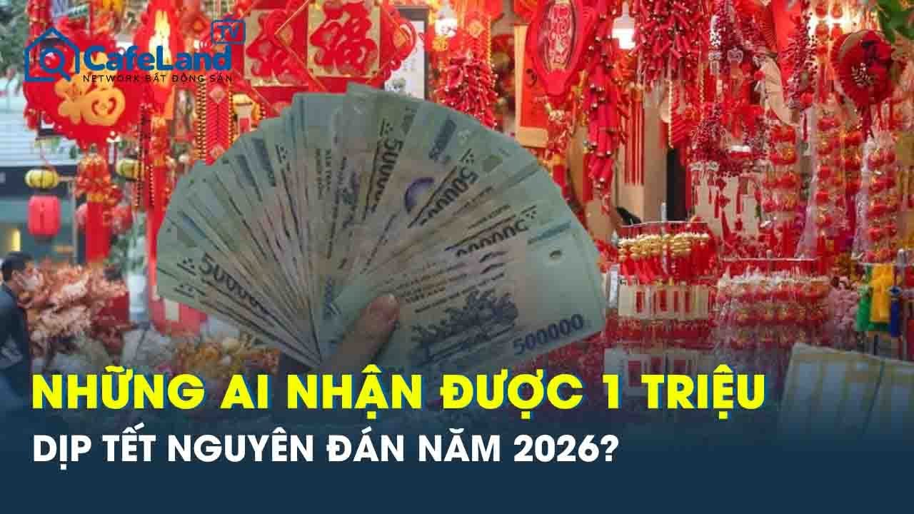 Tặng 1 triệu/người dịp Tết Nguy&ecirc;n đ&aacute;n 2026, những ai được nhận? | CafeLand