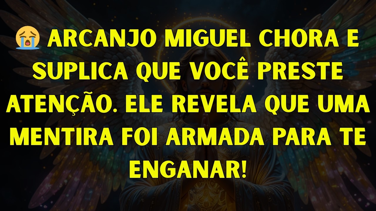 😭 ARCANJO MIGUEL CHORA E SUPLICA QUE VOCÊ PRESTE ATENÇÃO. ELE REVELA QUE UMA MENTIRA FOI ARMADA PARA