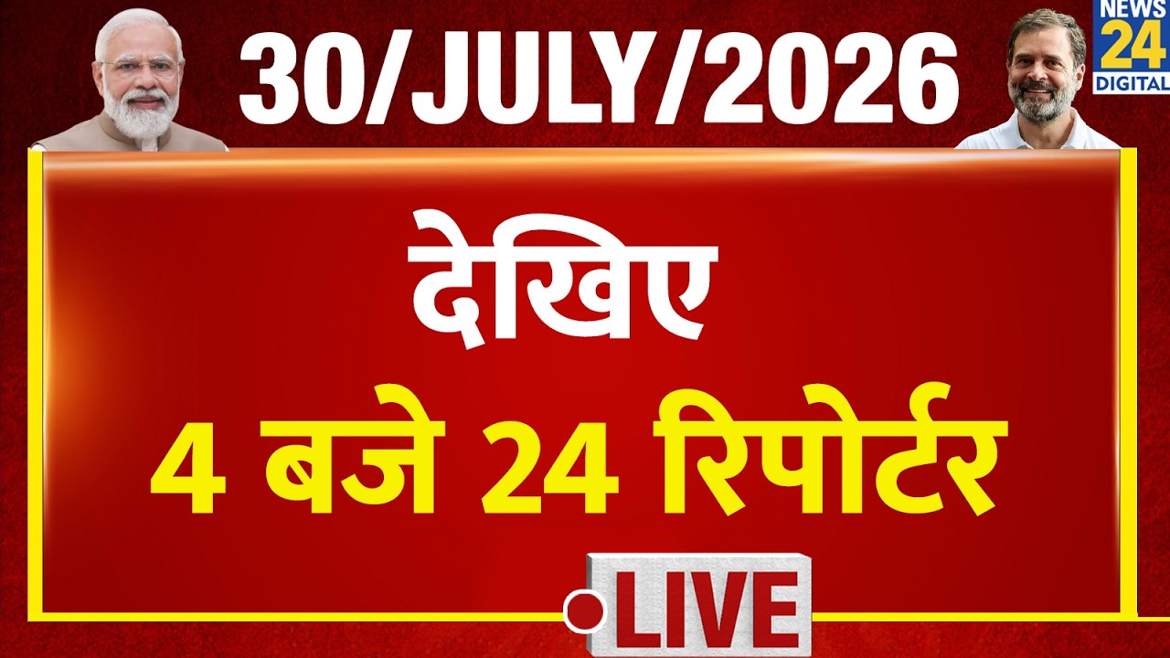 Today&rsquo;s Top News : 4 बजे 24 रिपोर्टर | 30 July 2026 | Hindi News | Latest News | PM Modi | Rahul