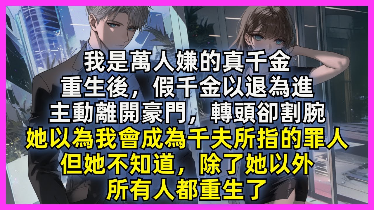 我是萬人嫌的真千金，重生後，假千金以退為進，主動離開豪門，轉頭卻割腕，她以為我會成為千夫所指的罪人，但她不知道，除了她以外，所有人都重生了
