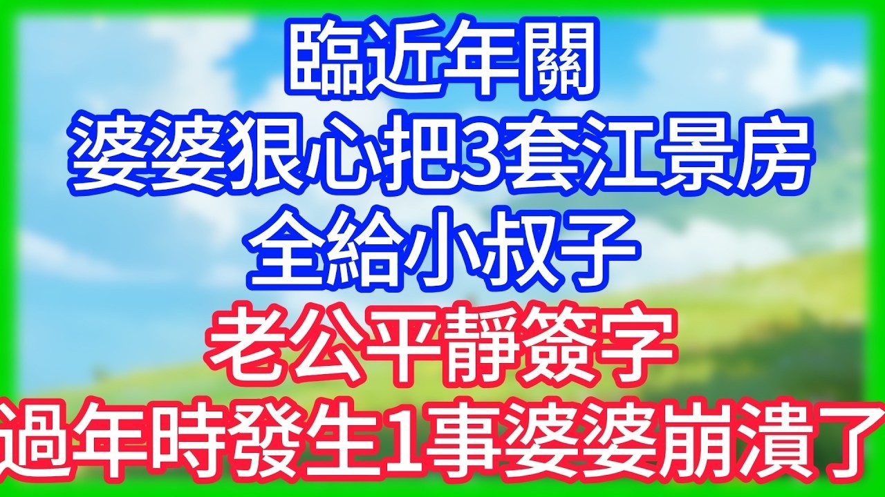 【爽文】臨近年關，婆婆狠心把3套江景房全給小叔子，老公平靜簽字，過年時發生1事婆婆崩潰了！