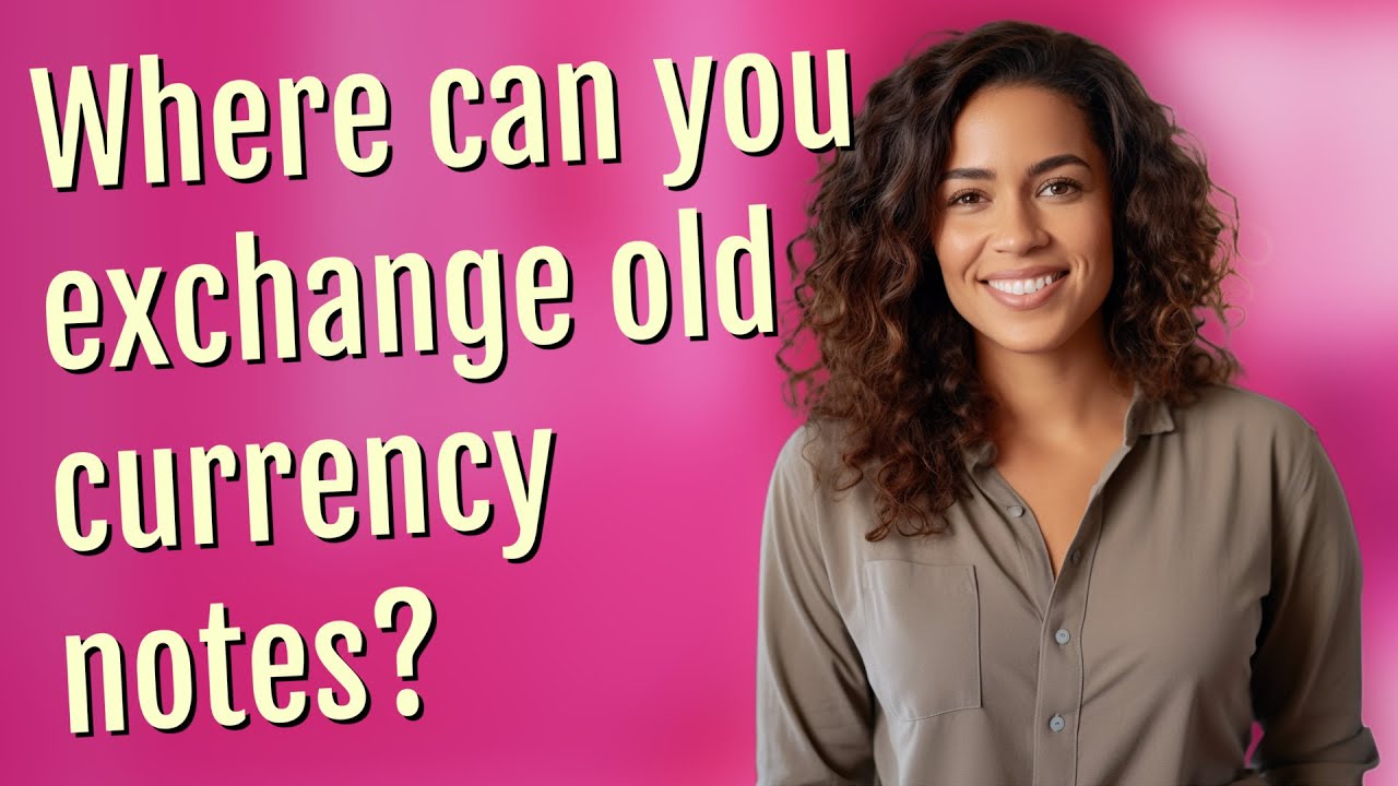Where can you exchange old currency notes?