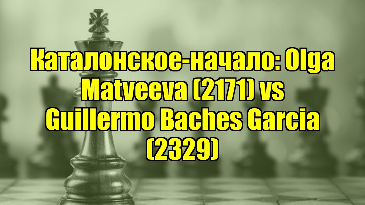 Каталонское-начало: Olga Matveeva (2171) vs Guillermo Baches Garcia (2329)