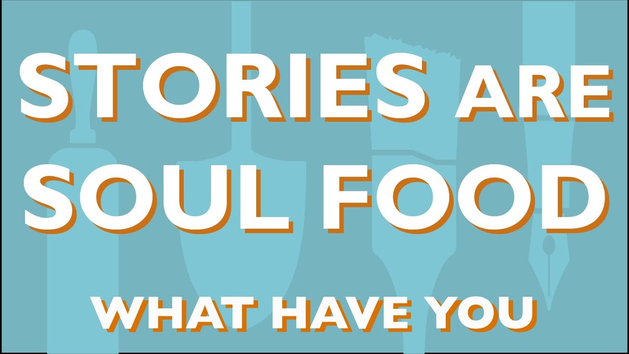 Stories Are Soul Food | What Have You