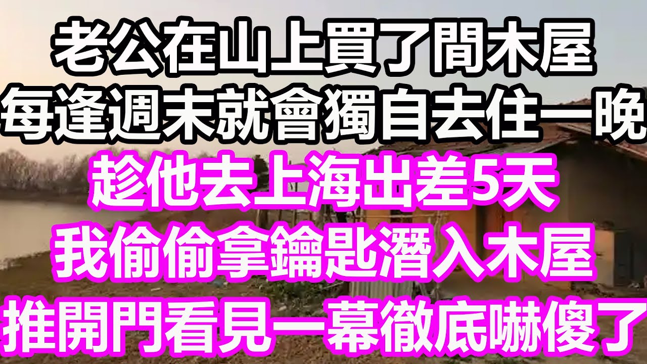 老公在山上買了間木屋，每逢週末就會獨自去住一晚，趁他去上海出差5天，我偷偷拿鑰匙潛入木屋，推開門看見一幕徹底嚇傻了！#淺談人生#民間故事#孝顺#儿女#讀書#養生#深夜淺讀#情感故事#房产#晚年哲理