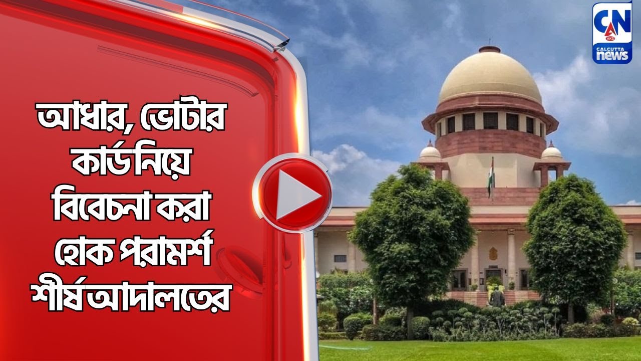 আধার, ভোটার কার্ড নিয়ে বিবেচনা করা হোক পরামর্শ শীর্ষ আদালতের