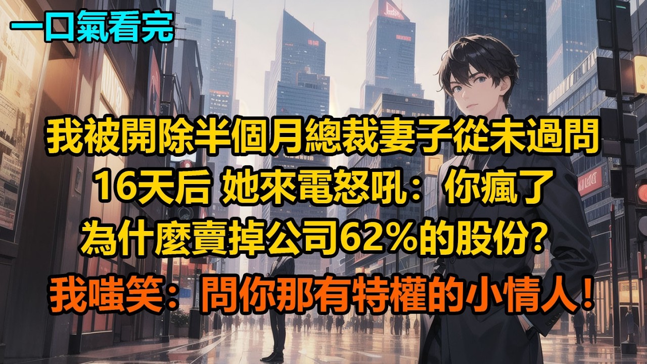 我被開除半個月，總裁妻子從未過問，16天后，她來電怒吼：“你瘋了，為什麼賣掉公司62%的股份？”我嗤笑：“問你那有特權的小情人！”