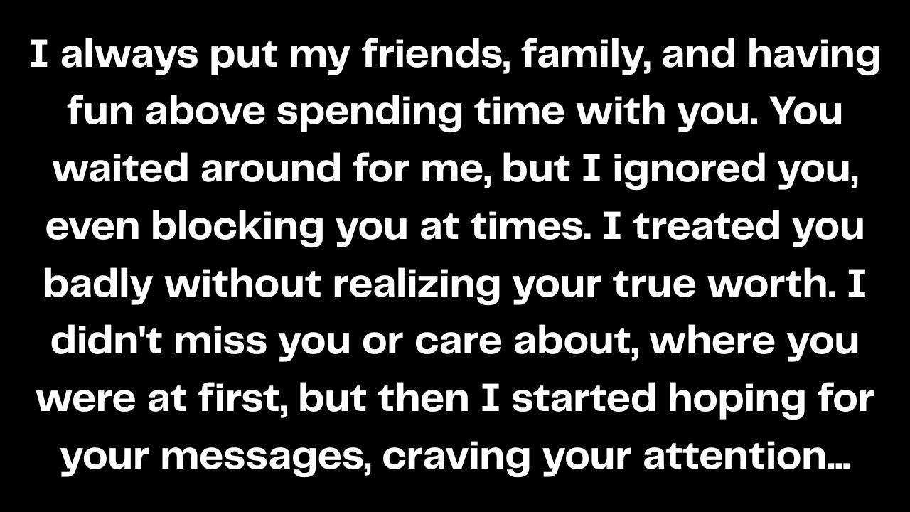 I always put my friends, family, and having fun above spending time with you. You waited around...