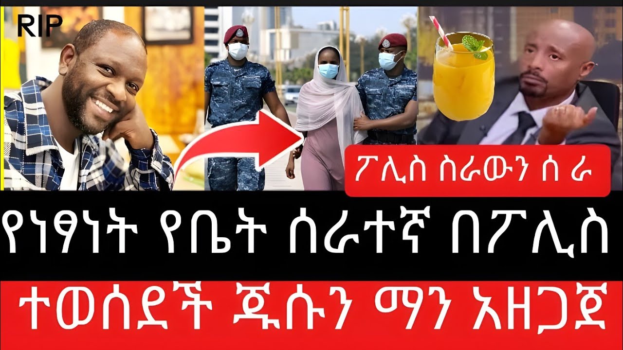 ፖሊስ ስራውን ሠራ የነፃነት ወርቅነህ ሰራተኛ በፖሊስ ተወሰደች  ጁሱን ለነፃነት ማን ሰጠው 