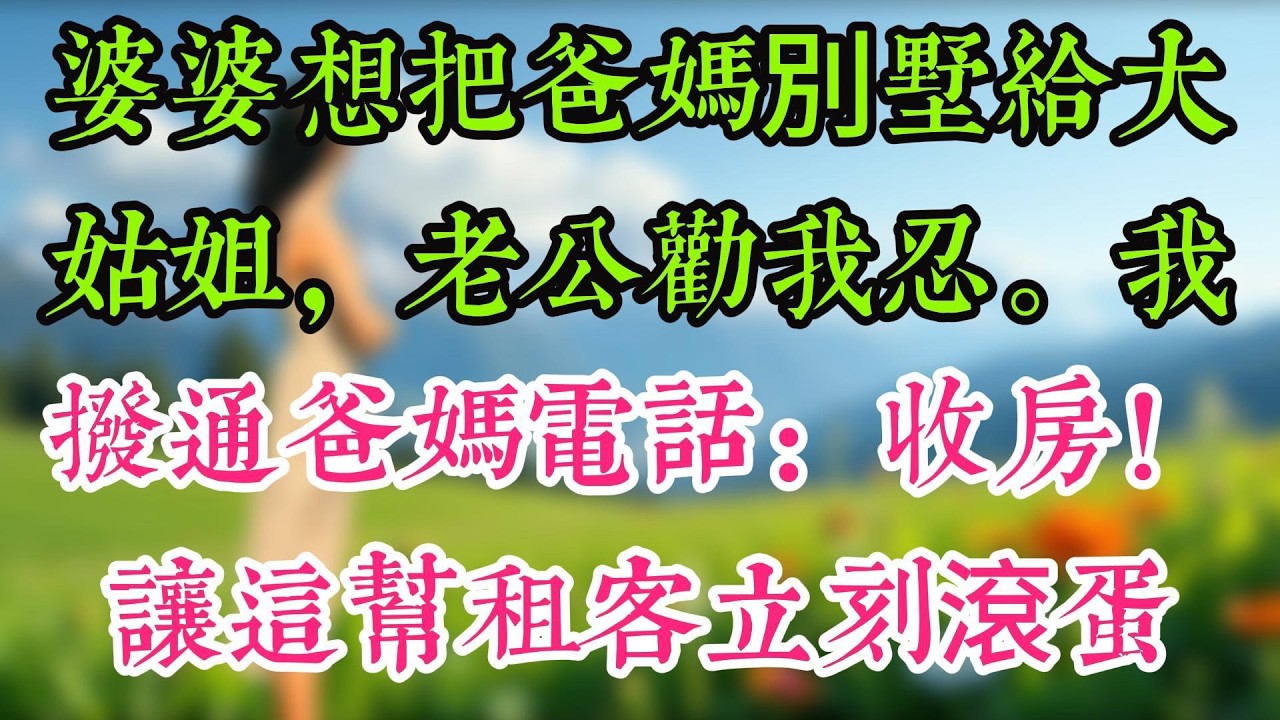 婆婆想把爸媽別墅給大姑姐，老公勸我忍。我撥通爸媽電話：收房！讓這幫租客立刻滾蛋