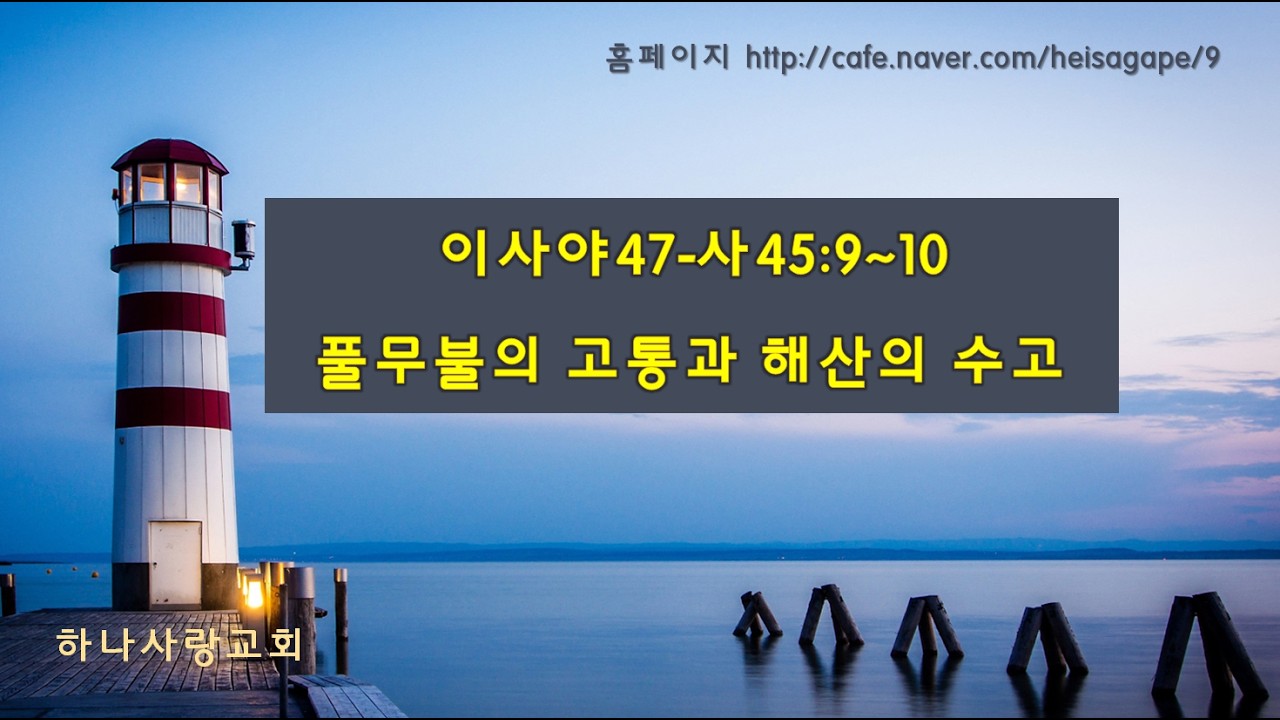 이사야47 - 사45장9~10 - 풀무불의 고통과 해산의수고