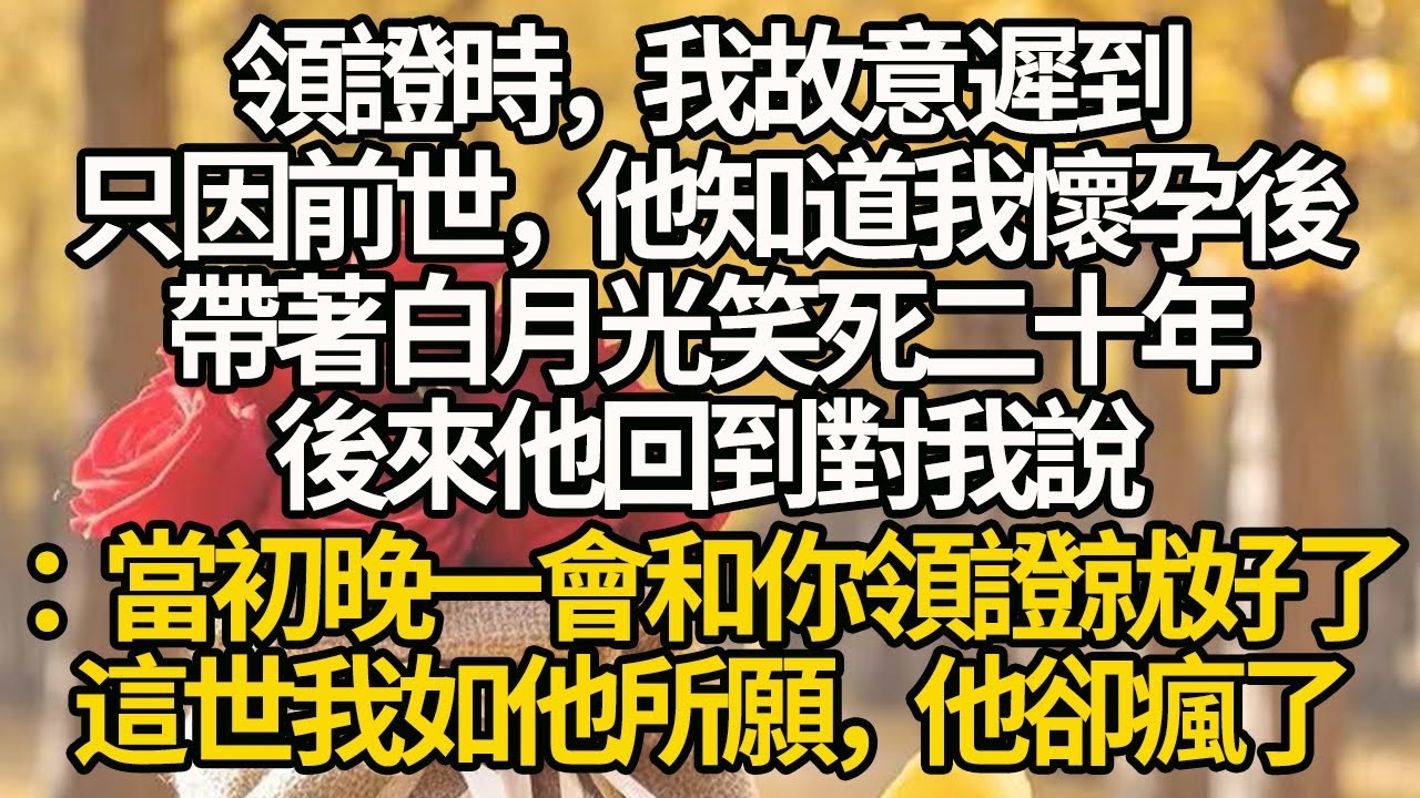 【完結】領證時，我故意遲到，只因前世，他知道我懷孕後，帶著白月光笑死二十年，後來他回到對我說：當初晚一會和你領證就好了，這世我如他所願，他卻瘋了#有聲書 #年代