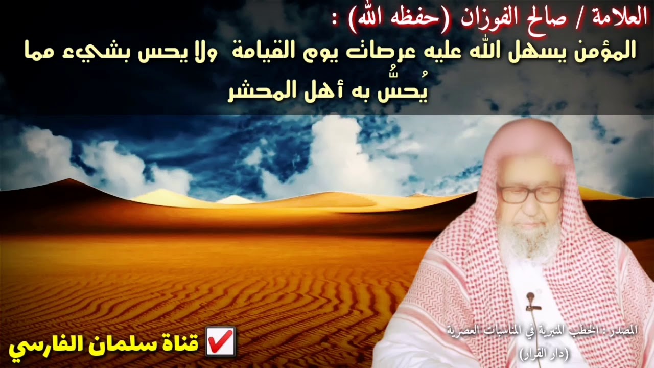 صالح الفوزان : 
المؤمن يسهل الله عليه عرصات يوم القيامة ولا يحس بشيء مما 
يُحسُّ به أهل المحشر