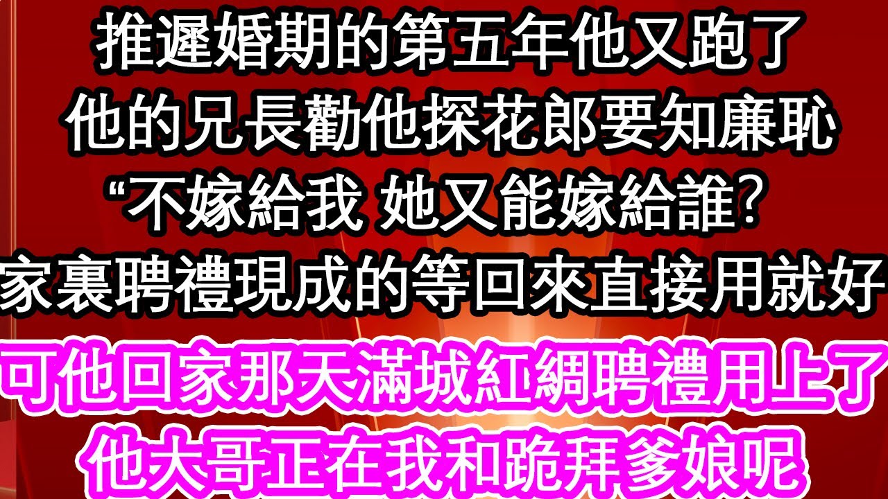 推遲婚期的第五年他又跑了，他的兄長勸他探花郎要知廉恥，“不嫁給我 她又能嫁給誰？家裏聘禮現成的等回來直接用就好”可他回家那天滿城紅綢聘禮用上了，他大哥正在我和跪拜爹娘呢【暖心故事】【愛情】【生活】