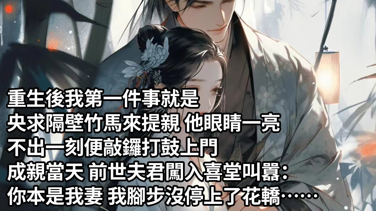 【一口氣看完】重生後我第一件事就是，央求隔壁竹馬來提親 他眼睛一亮，不出一刻便敲鑼打鼓上門，成親當天 前世夫君闖入喜堂叫囂：你本是我妻 我腳步沒停上了花轎……