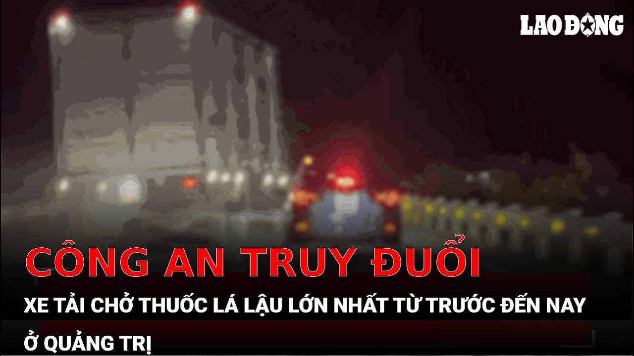 Công an truy đuổi xe tải chở thuốc lá lậu lớn nhất từ trước đến nay ở Quảng Trị | Báo Lao Động