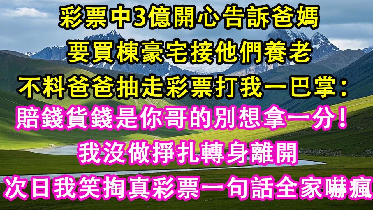彩票中3億開心告訴爸媽要買棟豪宅接他們養老，不料爸爸抽走彩票打我一巴掌：賠錢貨錢是你哥的別想拿一分！我沒做掙扎轉身離開，第二天我笑掏真彩票一句話全家嚇瘋。#情感需求 #家庭 #故事