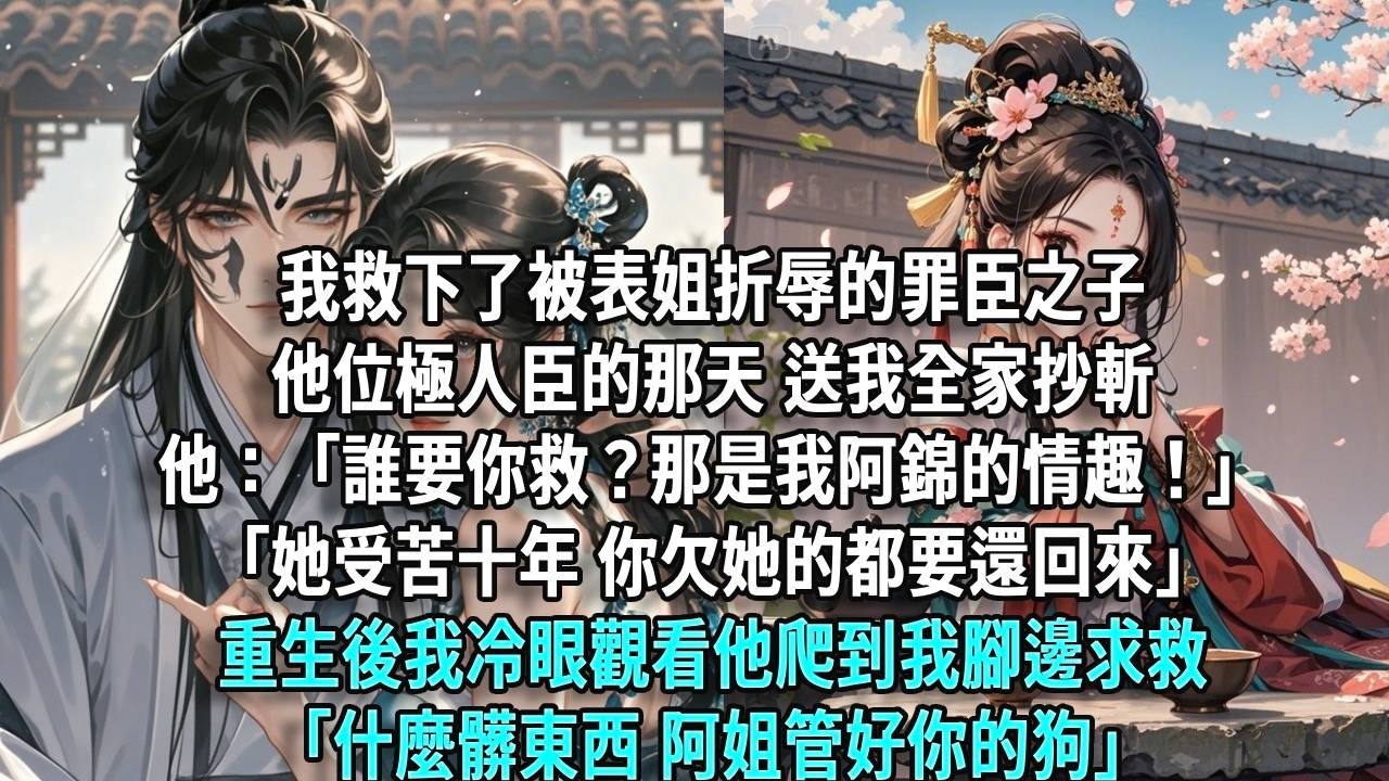 我救下了被表姐折辱的罪臣之子，他位極人臣的那天，送我全家抄斬，他：「誰要你救？那是我阿錦的情趣！」「她受苦十年，你欠她的都要還回來。」重生後，我冷眼觀看他爬到我腳邊求救「什麼髒東西，阿姐管好你的狗。」