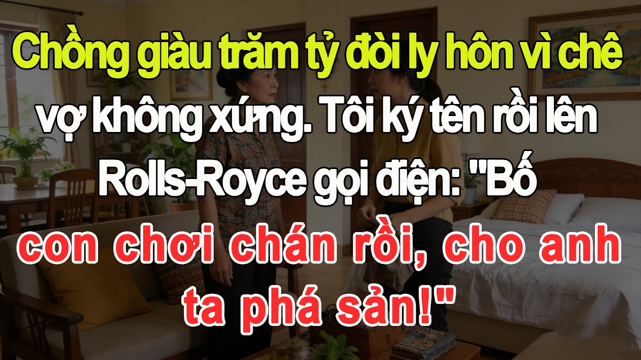 Chồng trăm tỷ đòi ly hôn chê vợ nghèo. Tôi lên Rolls-Royce gọi bố: 