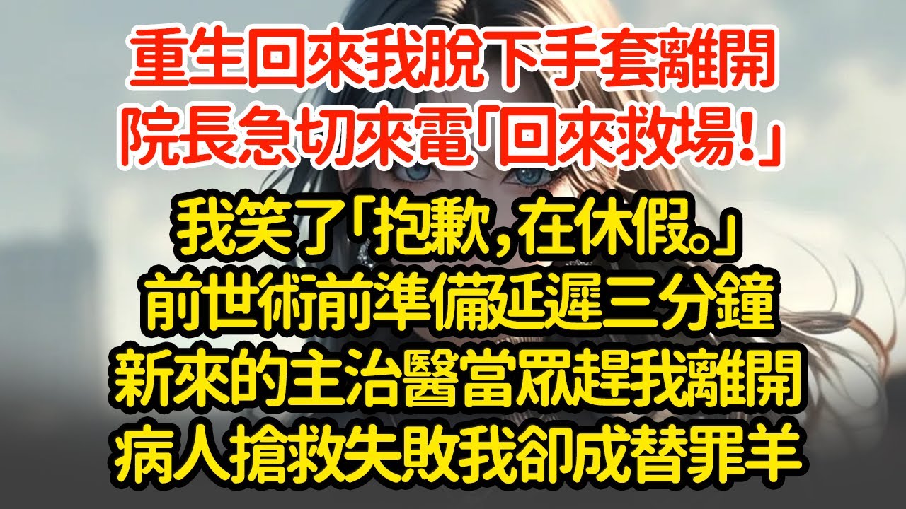重生回來我脫下手套離開，院長急切來電「回來救場！」我笑了「抱歉，在休假。」前世術前準備延遲三分鐘新來的主治醫當眾趕我離開病人搶救失敗我卻成替罪羊"