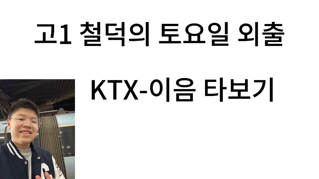 고1 철덕은 가끔 주말에 무엇을 할까? 프로마크갓의 토요일 외출 KTX-이음 타보기