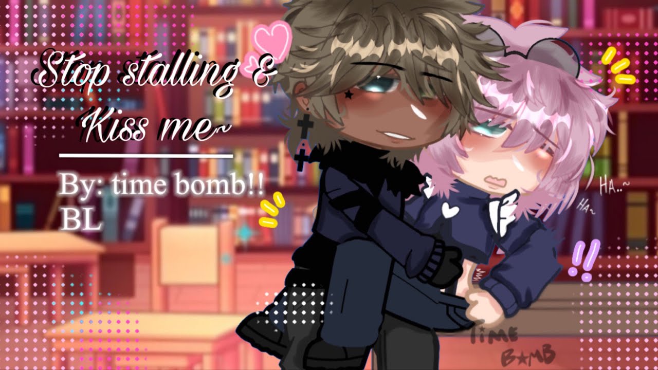 Stop stalling & kiss me ~ | original | BL | gcmm/glmm | T!me B0mb!! 💣