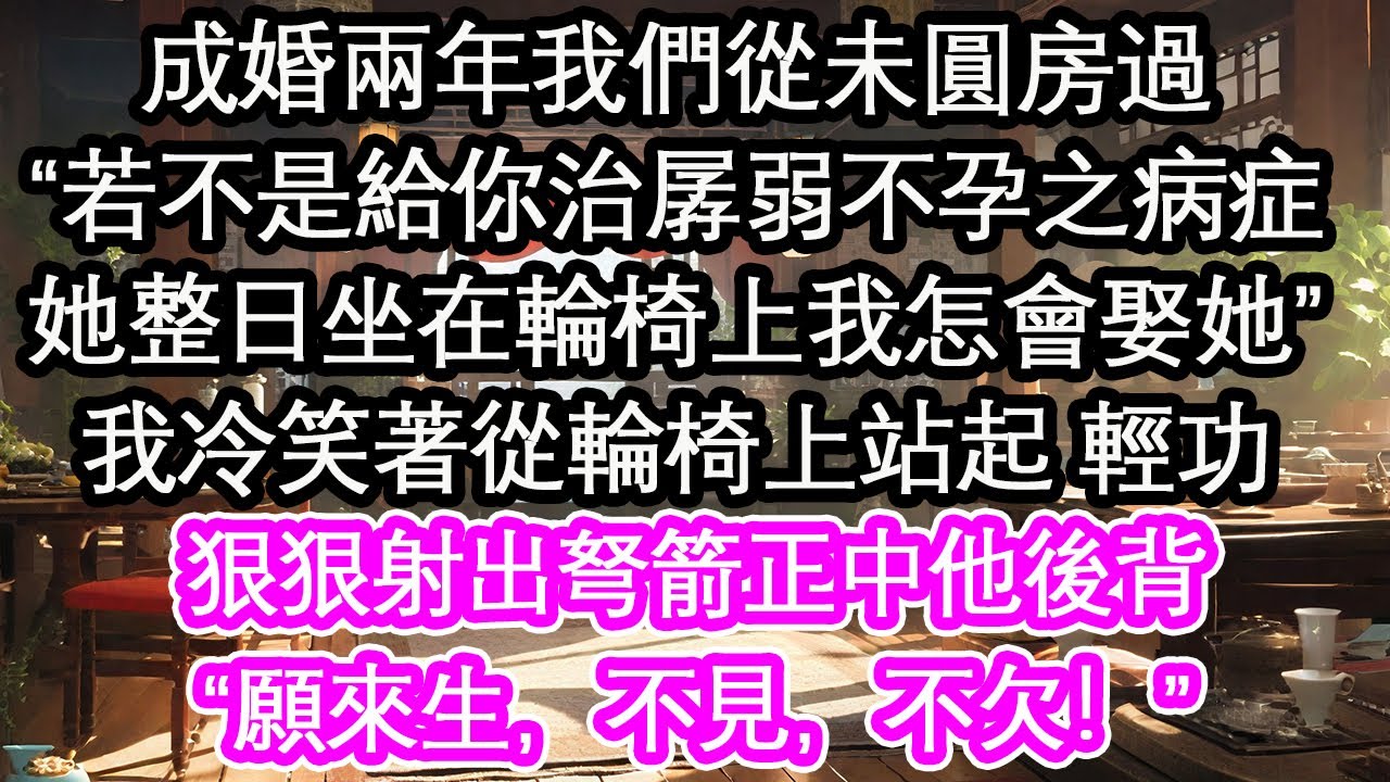 成婚兩年我們從未圓房過，“若不是給你治孱弱不孕之病症，她整日坐在輪椅上我怎會娶她”我冷笑著從輪椅上站起 輕功，狠狠射出弩箭正中他後背“願來生，不見，不欠！”【花開】【愛情】【生活】