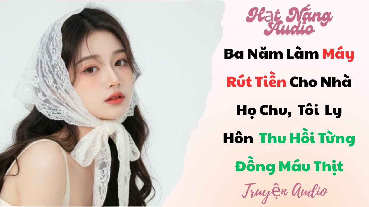 [Truyện Audio] Ba Năm Làm Máy Rút Tiền Cho Nhà Họ Chu Tôi Ly Hôn Thu Hồi Từng Đồng Máu Thịt