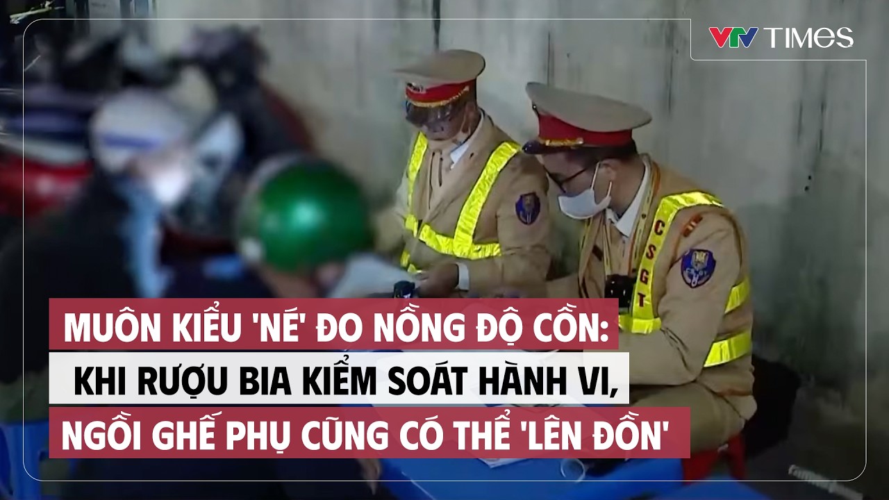 Muôn kiểu 'né' đo nồng độ cồn: Khi rượu bia kiểm soát hành vi, ngồi ghế phụ cũng có thể 'lên đồn'