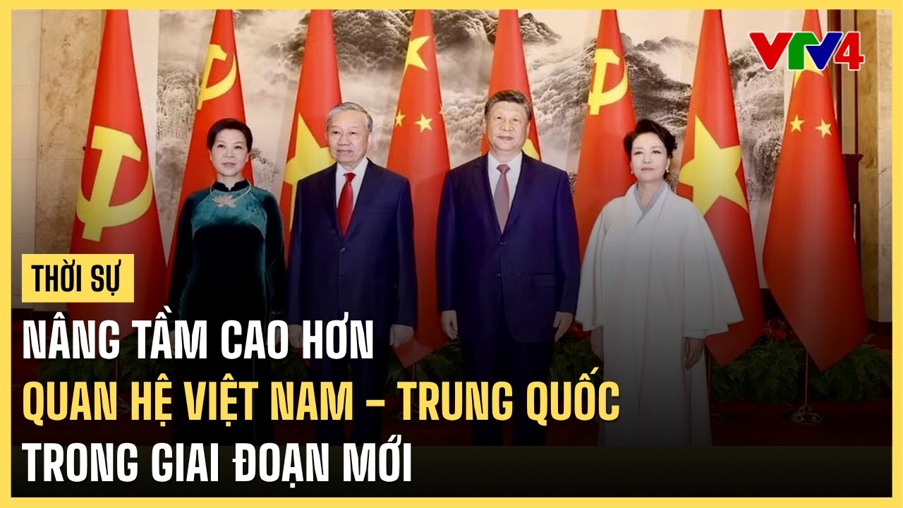 N&acirc;ng tầm cao hơn quan hệ Việt Nam - Trung Quốc trong giai đoạn mới | VTV4